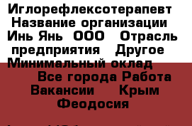 Иглорефлексотерапевт › Название организации ­ Инь-Янь, ООО › Отрасль предприятия ­ Другое › Минимальный оклад ­ 50 000 - Все города Работа » Вакансии   . Крым,Феодосия